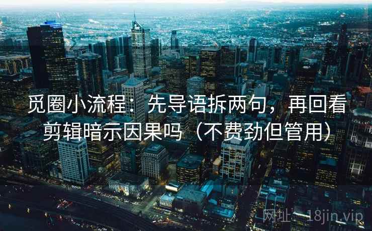 觅圈小流程：先导语拆两句，再回看剪辑暗示因果吗（不费劲但管用）