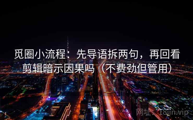 觅圈小流程:先导语拆两句,再回看剪辑暗示因果吗(不费劲但管用) 觅圈小流程:先导语拆两句,再回看剪辑暗示因果吗(不费劲但管用)