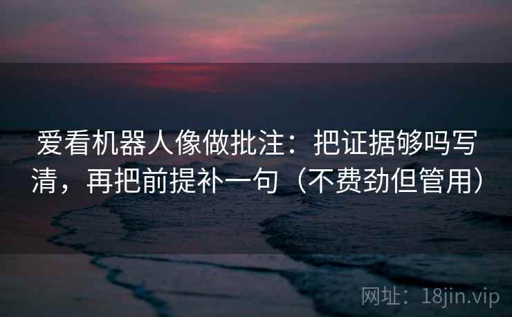 爱看机器人像做批注：把证据够吗写清，再把前提补一句（不费劲但管用）