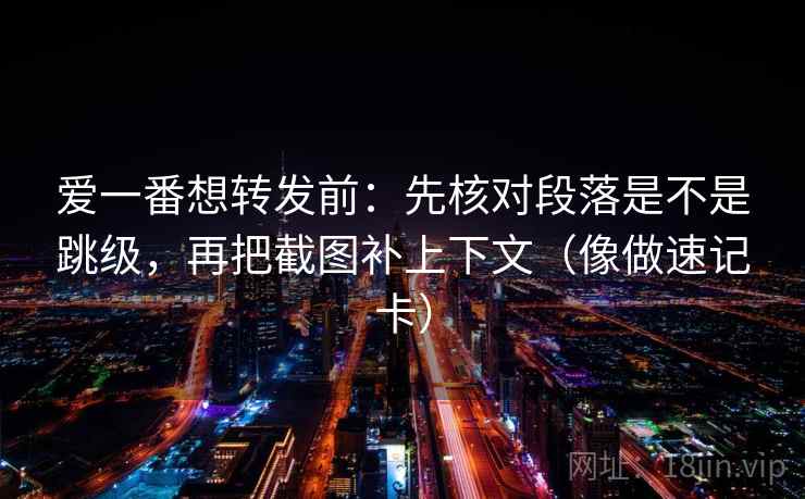 爱一番想转发前:先核对段落是不是跳级,再把截图补上下文(像做速记卡) 爱一番想转发前:先核对段落是不是跳级,再把截图补上下文(像做速记卡)
