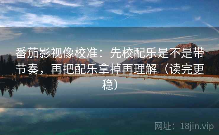 番茄影视像校准：先校配乐是不是带节奏，再把配乐拿掉再理解（读完更稳）
