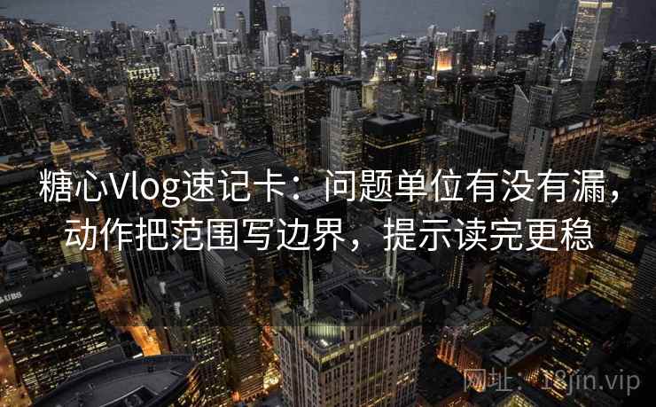 糖心Vlog速记卡：问题单位有没有漏，动作把范围写边界，提示读完更稳