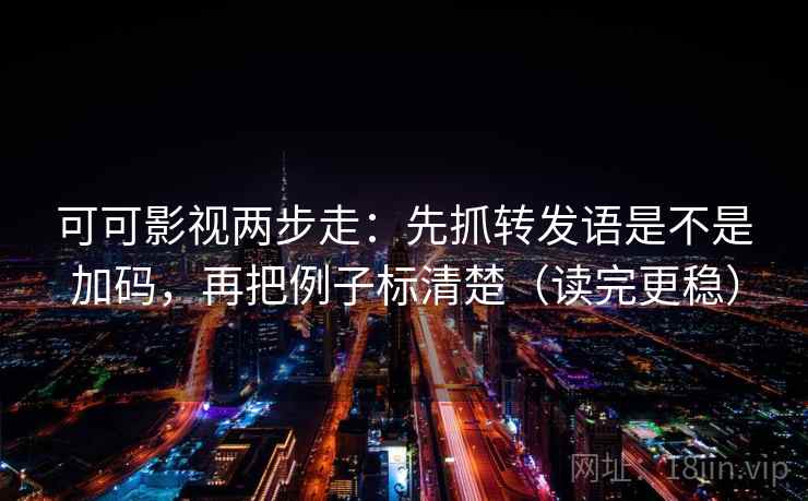 可可影视两步走：先抓转发语是不是加码，再把例子标清楚（读完更稳）