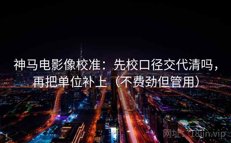 神马电影像校准：先校口径交代清吗，再把单位补上（不费劲但管用）