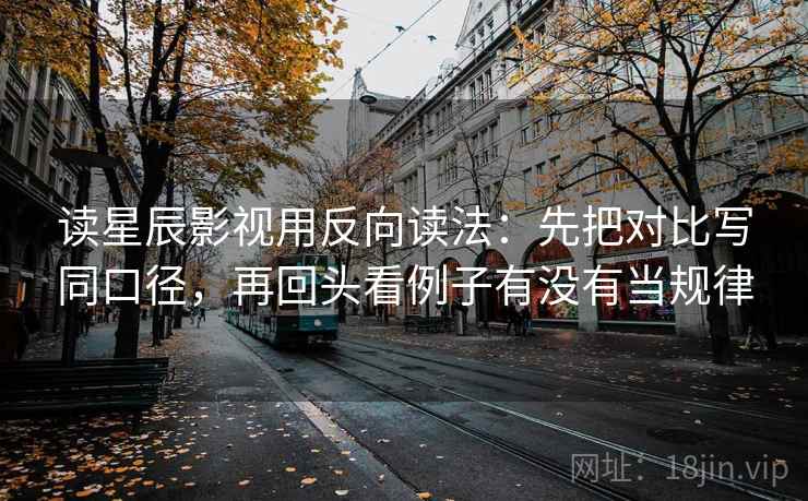 读星辰影视用反向读法：先把对比写同口径，再回头看例子有没有当规律