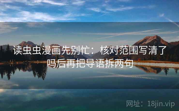 读虫虫漫画先别忙：核对范围写清了吗后再把导语拆两句