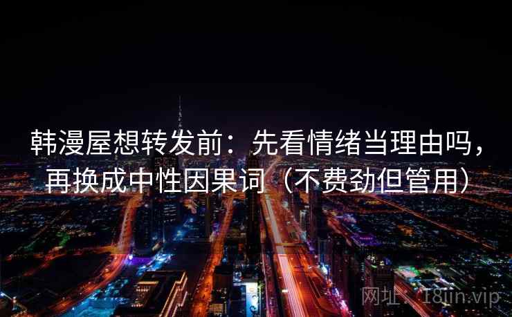 韩漫屋想转发前：先看情绪当理由吗，再换成中性因果词（不费劲但管用）