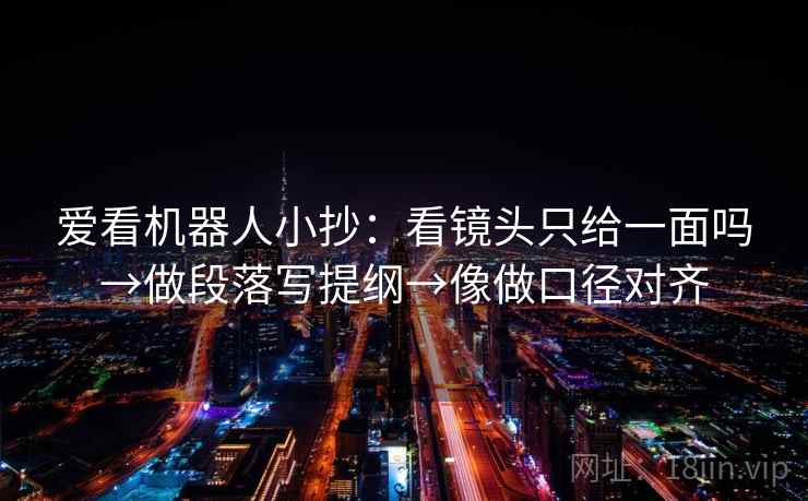 爱看机器人小抄：看镜头只给一面吗→做段落写提纲→像做口径对齐