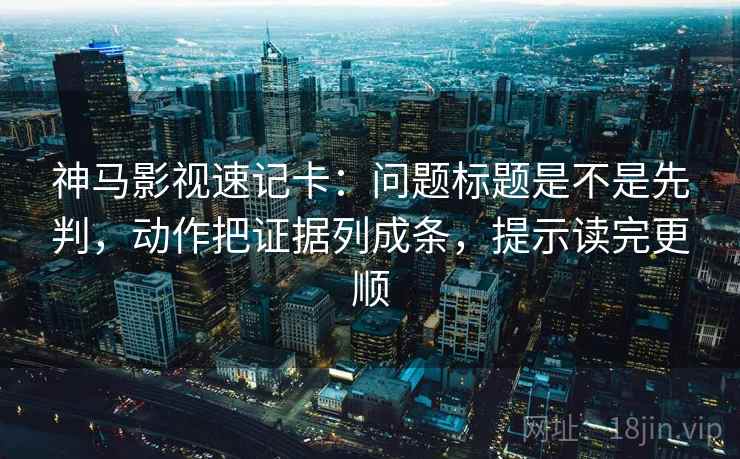 神马影视速记卡：问题标题是不是先判，动作把证据列成条，提示读完更顺