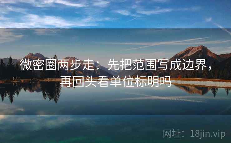 微密圈两步走：先把范围写成边界，再回头看单位标明吗