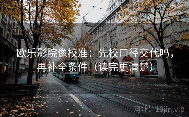 欧乐影院像校准：先校口径交代吗，再补全条件（读完更清楚）