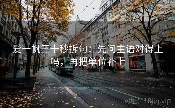 爱一帆三十秒拆句：先问主语对得上吗，再把单位补上