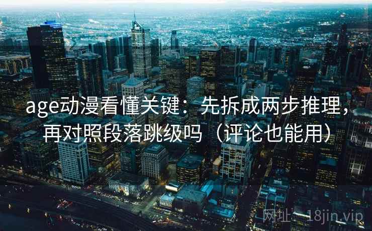 age动漫看懂关键：先拆成两步推理，再对照段落跳级吗（评论也能用）