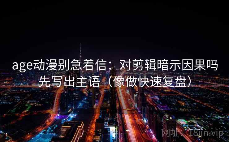 age动漫别急着信：对剪辑暗示因果吗先写出主语（像做快速复盘）