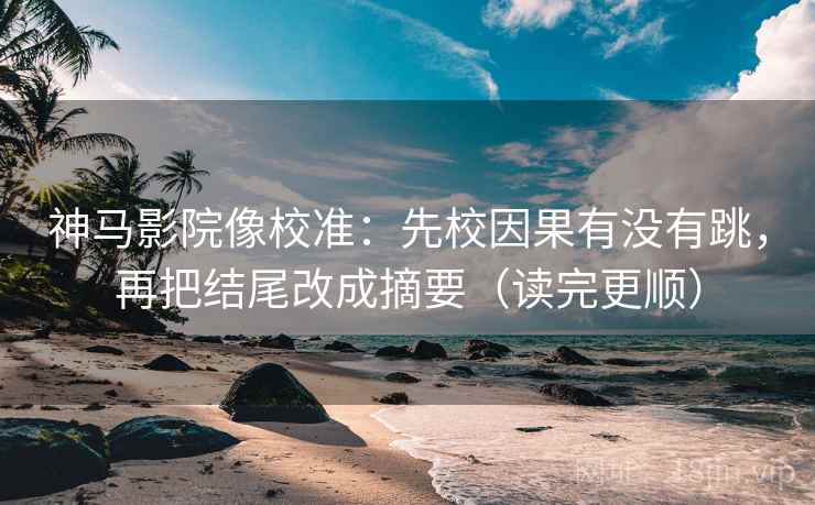 神马影院像校准：先校因果有没有跳，再把结尾改成摘要（读完更顺）