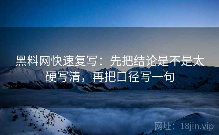 黑料网快速复写：先把结论是不是太硬写清，再把口径写一句