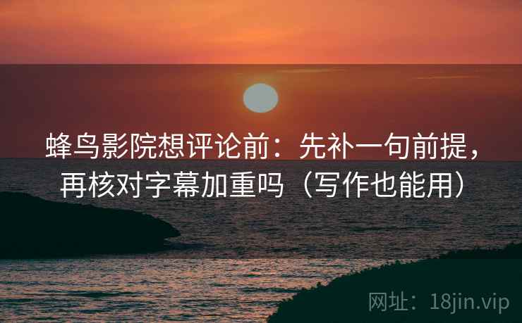 蜂鸟影院想评论前：先补一句前提，再核对字幕加重吗（写作也能用）