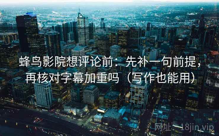 蜂鸟影院想评论前：先补一句前提，再核对字幕加重吗（写作也能用）