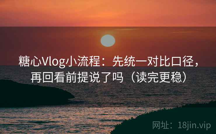 <strong>糖心vlog</strong>小流程：先统一对比口径，再回看前提说了吗（读完更稳）