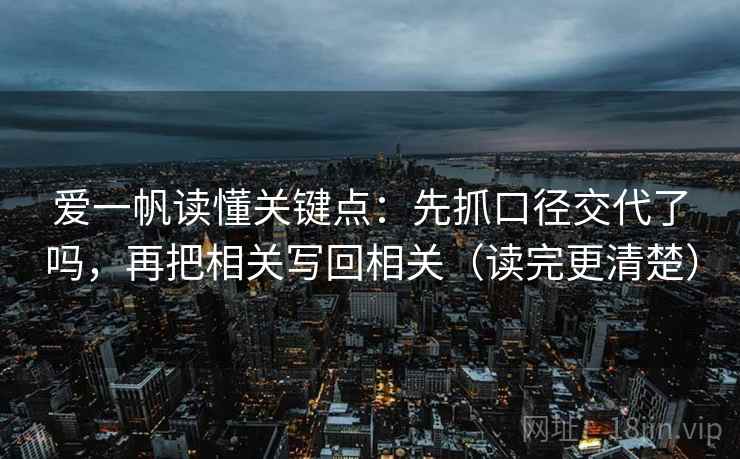 爱一帆读懂关键点：先抓口径交代了吗，再把相关写回相关（读完更清楚）