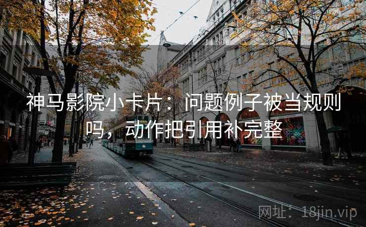 神马影院小卡片：问题例子被当规则吗，动作把引用补完整