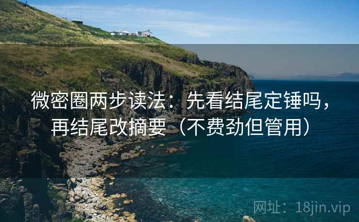 微密圈两步读法：先看结尾定锤吗，再结尾改摘要（不费劲但管用）