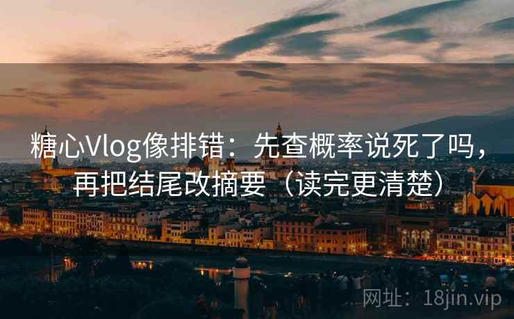 糖心Vlog像排错：先查概率说死了吗，再把结尾改摘要（读完更清楚）