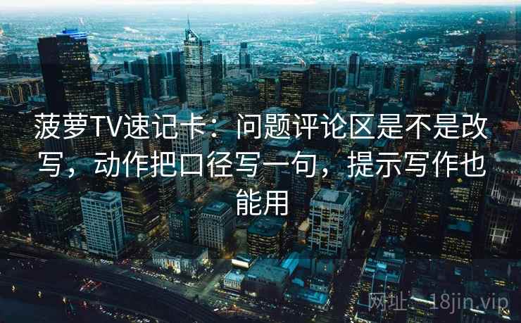菠萝TV速记卡：问题评论区是不是改写，动作把口径写一句，提示写作也能用