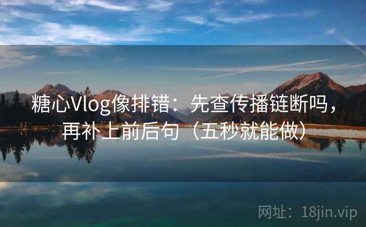 <strong>糖心vlog</strong>像排错：先查传播链断吗，再补上前后句（五秒就能做）