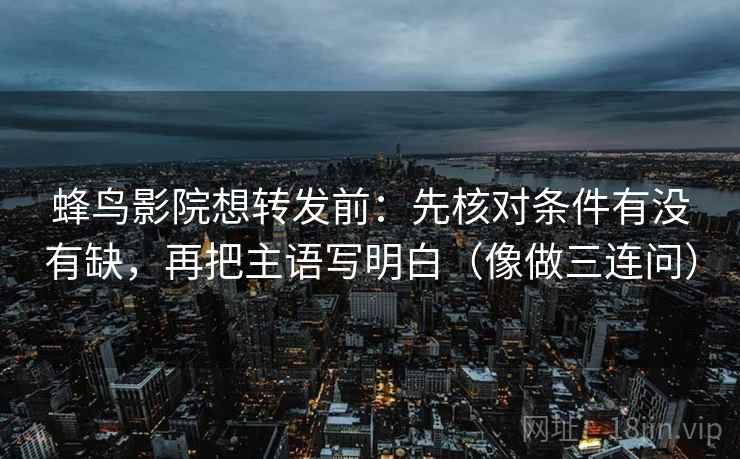 蜂鸟影院想转发前：先核对条件有没有缺，再把主语写明白（像做三连问）