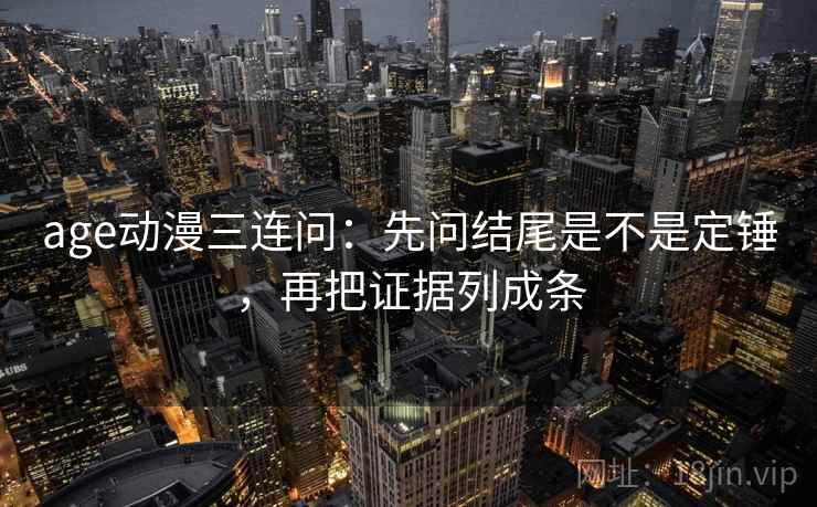 age动漫三连问：先问结尾是不是定锤，再把证据列成条