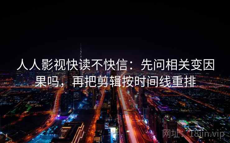 人人影视快读不快信：先问相关变因果吗，再把剪辑按时间线重排