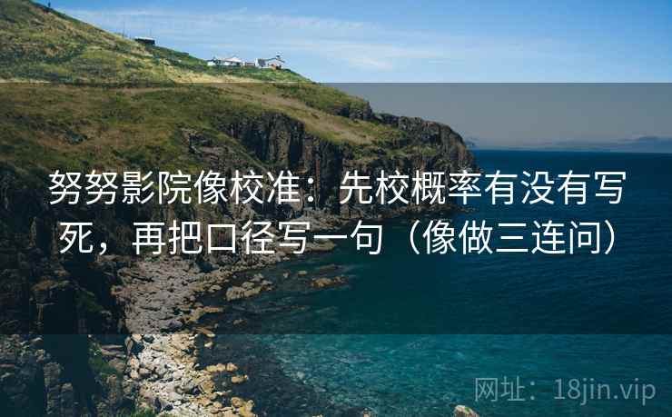 努努影院像校准：先校概率有没有写死，再把口径写一句（像做三连问）