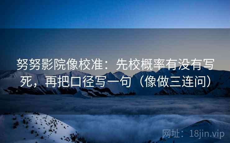 努努影院像校准：先校概率有没有写死，再把口径写一句（像做三连问）