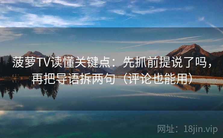 菠萝TV读懂关键点：先抓前提说了吗，再把导语拆两句（评论也能用）
