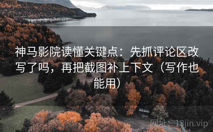 神马影院读懂关键点：先抓评论区改写了吗，再把截图补上下文（写作也能用）