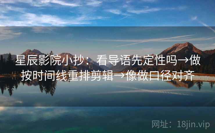 星辰影院小抄：看导语先定性吗→做按时间线重排剪辑→像做口径对齐