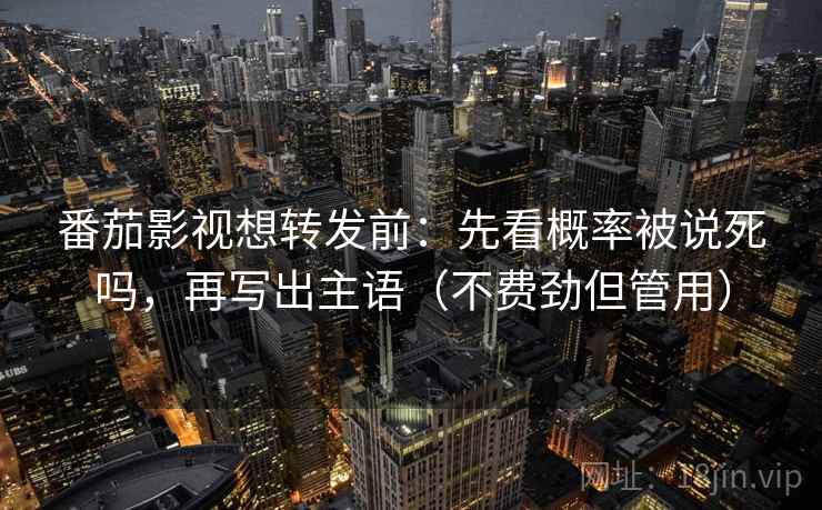 番茄影视想转发前：先看概率被说死吗，再写出主语（不费劲但管用）