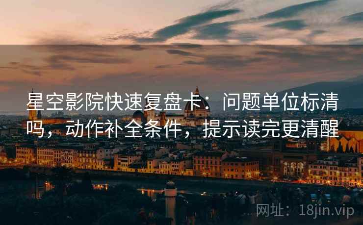 星空影院快速复盘卡：问题单位标清吗，动作补全条件，提示读完更清醒