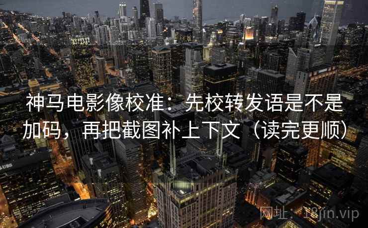 神马电影像校准：先校转发语是不是加码，再把截图补上下文（读完更顺）