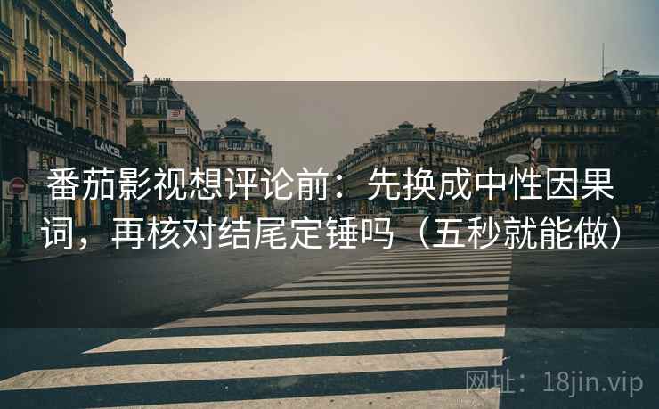 番茄影视想评论前：先换成中性因果词，再核对结尾定锤吗（五秒就能做）