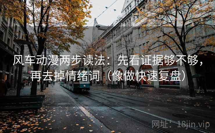 风车动漫两步读法：先看证据够不够，再去掉情绪词（像做快速复盘）
