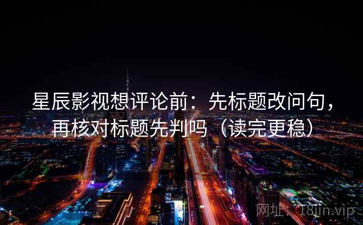 星辰影视想评论前：先标题改问句，再核对标题先判吗（读完更稳）