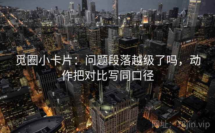 觅圈小卡片：问题段落越级了吗，动作把对比写同口径
