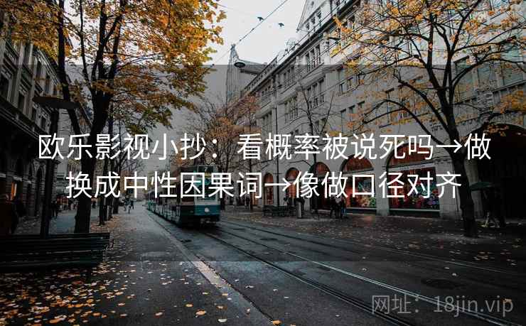 欧乐影视小抄：看概率被说死吗→做换成中性因果词→像做口径对齐