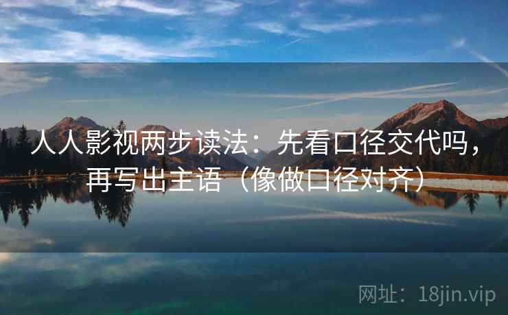 人人影视两步读法：先看口径交代吗，再写出主语（像做口径对齐）