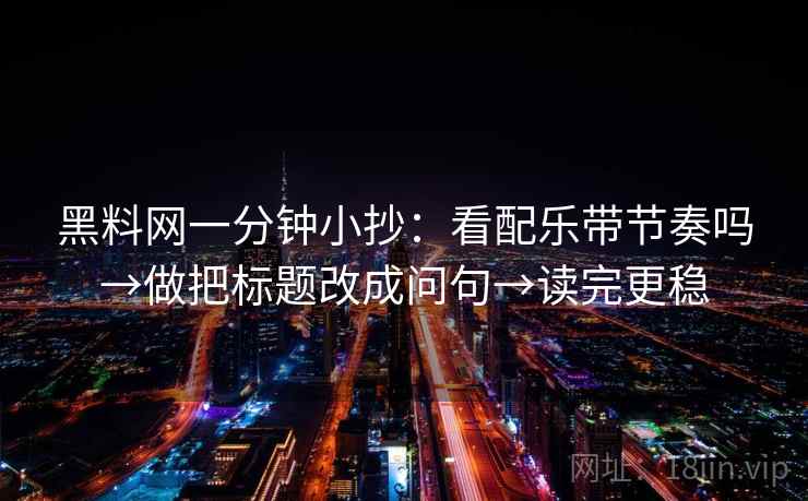 黑料网一分钟小抄：看配乐带节奏吗→做把标题改成问句→读完更稳