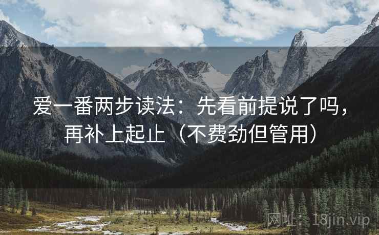 爱一番两步读法：先看前提说了吗，再补上起止（不费劲但管用）