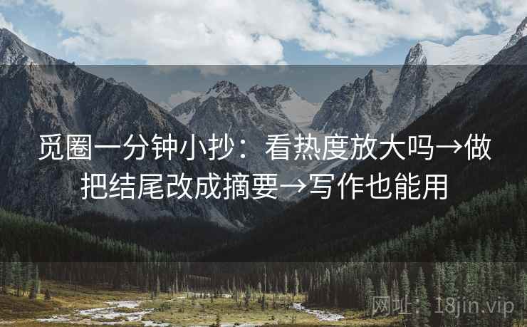 觅圈一分钟小抄：看热度放大吗→做把结尾改成摘要→写作也能用
