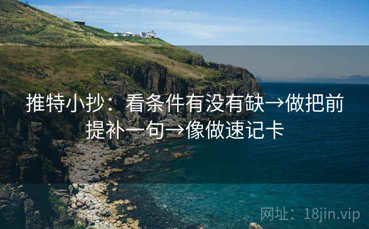 推特小抄：看条件有没有缺→做把前提补一句→像做速记卡